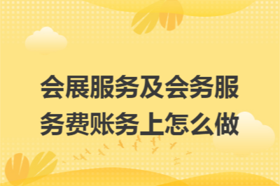 會展服務(wù)及會務(wù)服務(wù)費(fèi)的賬務(wù)處理詳解